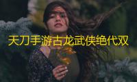 天刀手游古龙武侠绝代双骄联动(下篇)全新移花官话本挑战开启